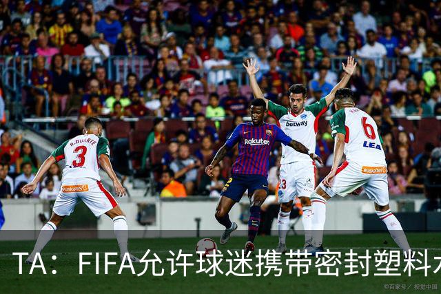 TA：FIFA允许球迷携带密封塑料水瓶，但暂不适用于墨西哥赛区